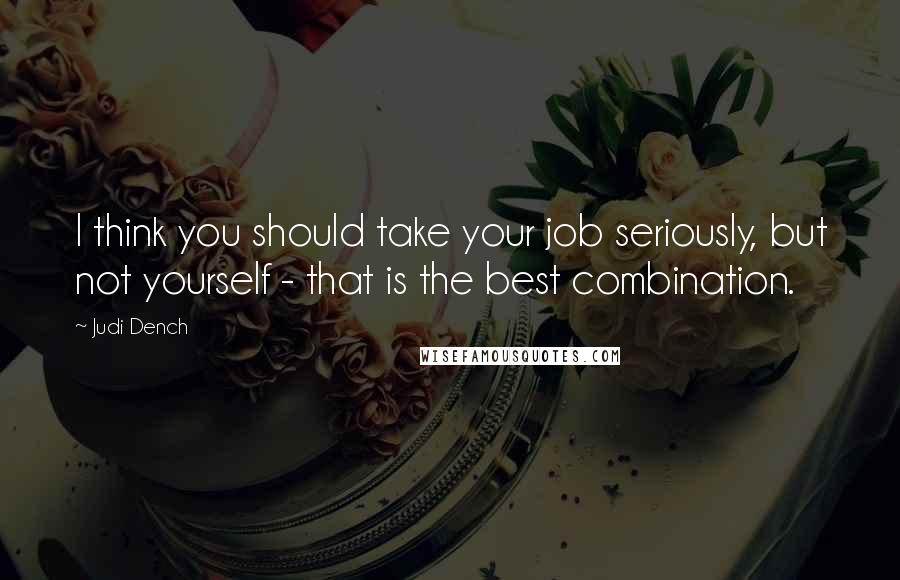 Judi Dench Quotes: I think you should take your job seriously, but not yourself - that is the best combination.