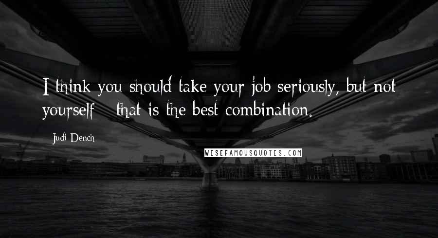 Judi Dench Quotes: I think you should take your job seriously, but not yourself - that is the best combination.