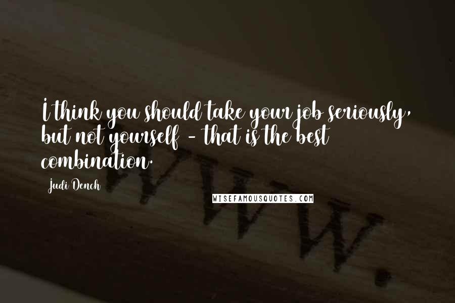 Judi Dench Quotes: I think you should take your job seriously, but not yourself - that is the best combination.