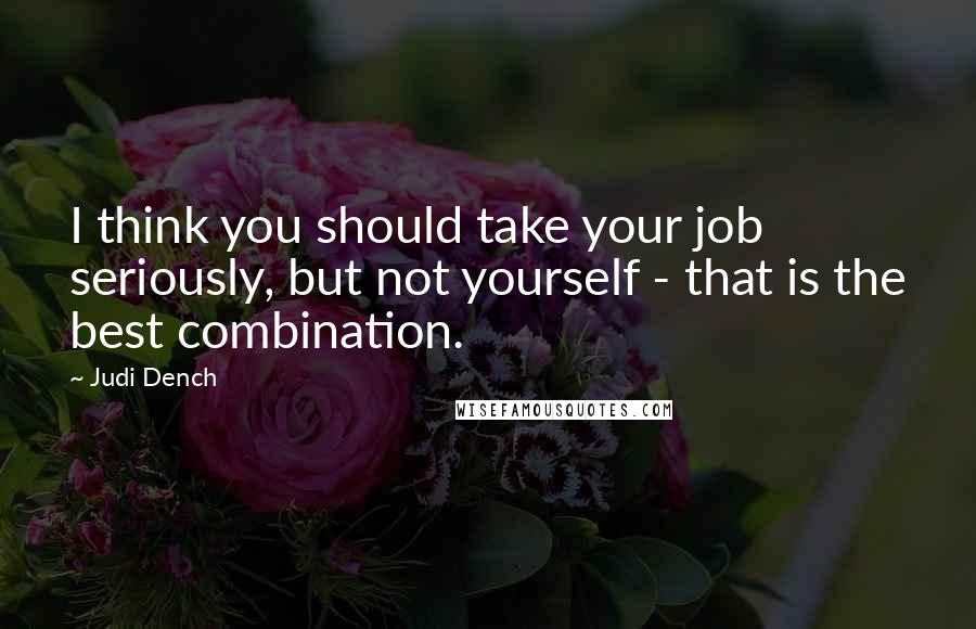 Judi Dench Quotes: I think you should take your job seriously, but not yourself - that is the best combination.