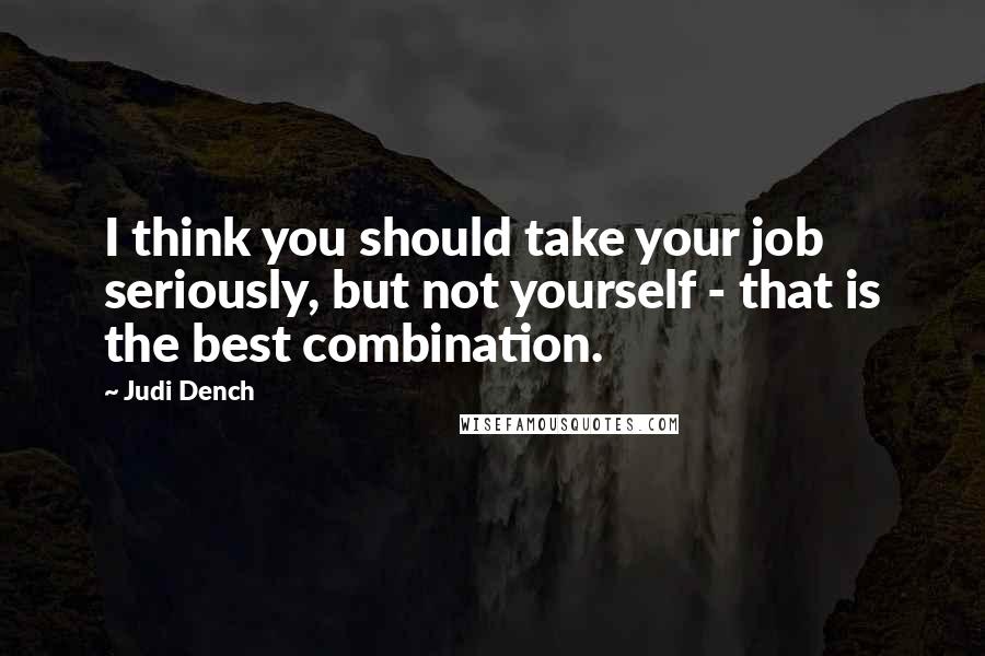 Judi Dench Quotes: I think you should take your job seriously, but not yourself - that is the best combination.