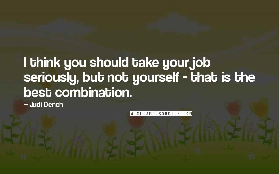 Judi Dench Quotes: I think you should take your job seriously, but not yourself - that is the best combination.