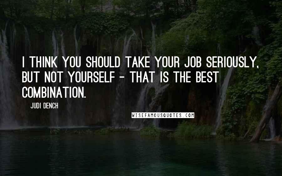 Judi Dench Quotes: I think you should take your job seriously, but not yourself - that is the best combination.