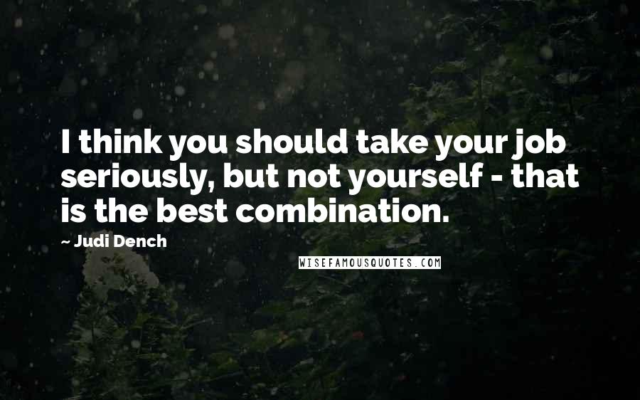 Judi Dench Quotes: I think you should take your job seriously, but not yourself - that is the best combination.