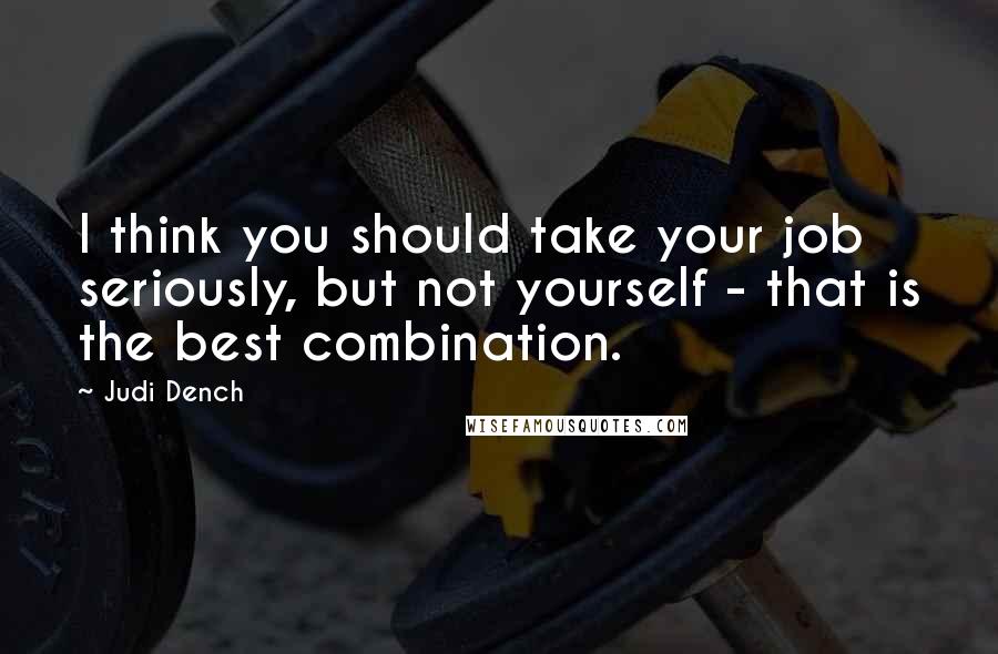 Judi Dench Quotes: I think you should take your job seriously, but not yourself - that is the best combination.