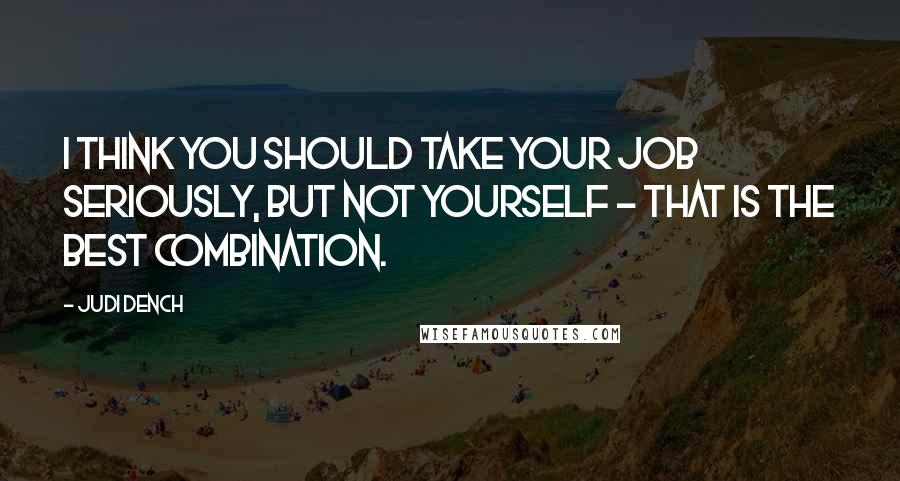 Judi Dench Quotes: I think you should take your job seriously, but not yourself - that is the best combination.