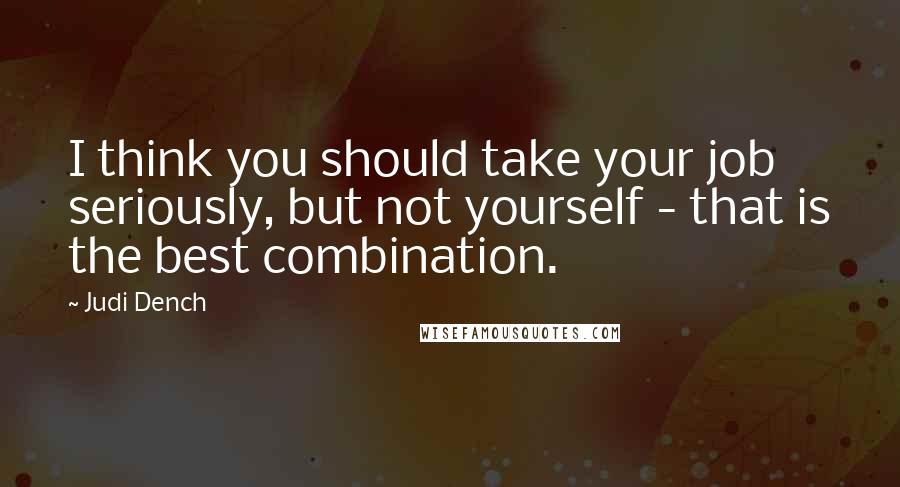 Judi Dench Quotes: I think you should take your job seriously, but not yourself - that is the best combination.