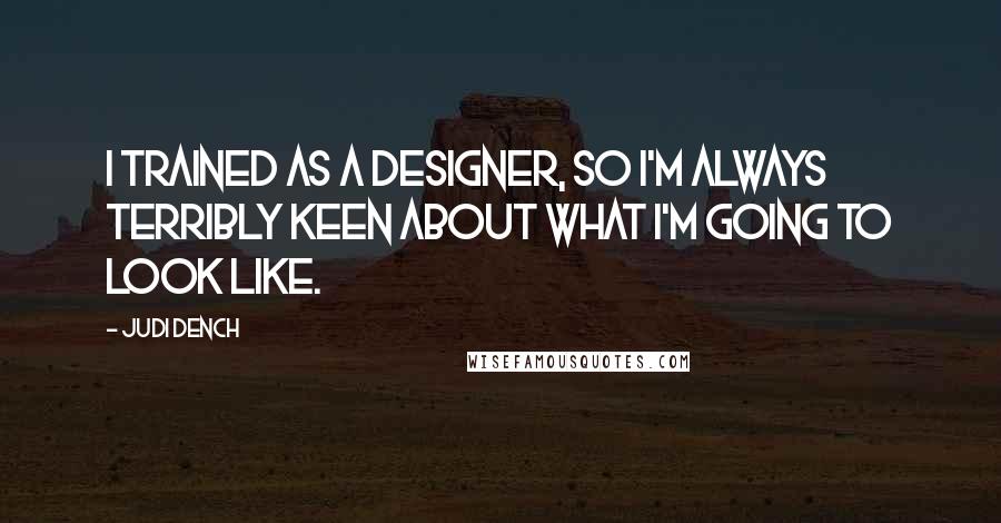 Judi Dench Quotes: I trained as a designer, so I'm always terribly keen about what I'm going to look like.
