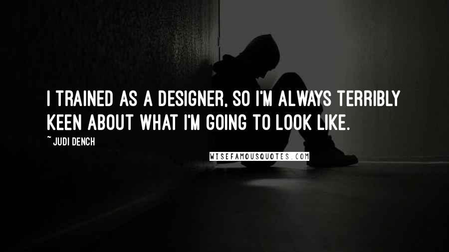 Judi Dench Quotes: I trained as a designer, so I'm always terribly keen about what I'm going to look like.