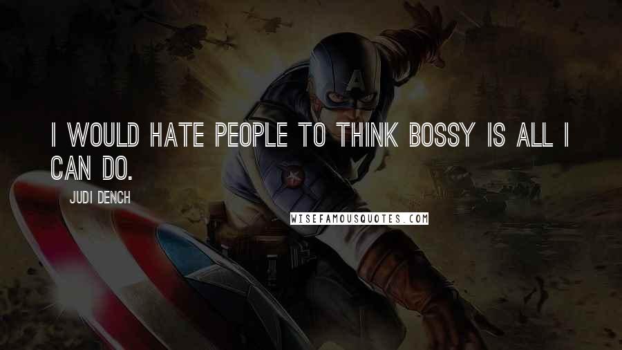 Judi Dench Quotes: I would hate people to think bossy is all I can do.