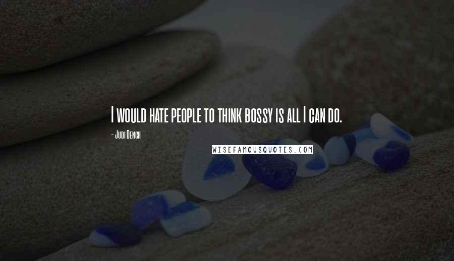 Judi Dench Quotes: I would hate people to think bossy is all I can do.