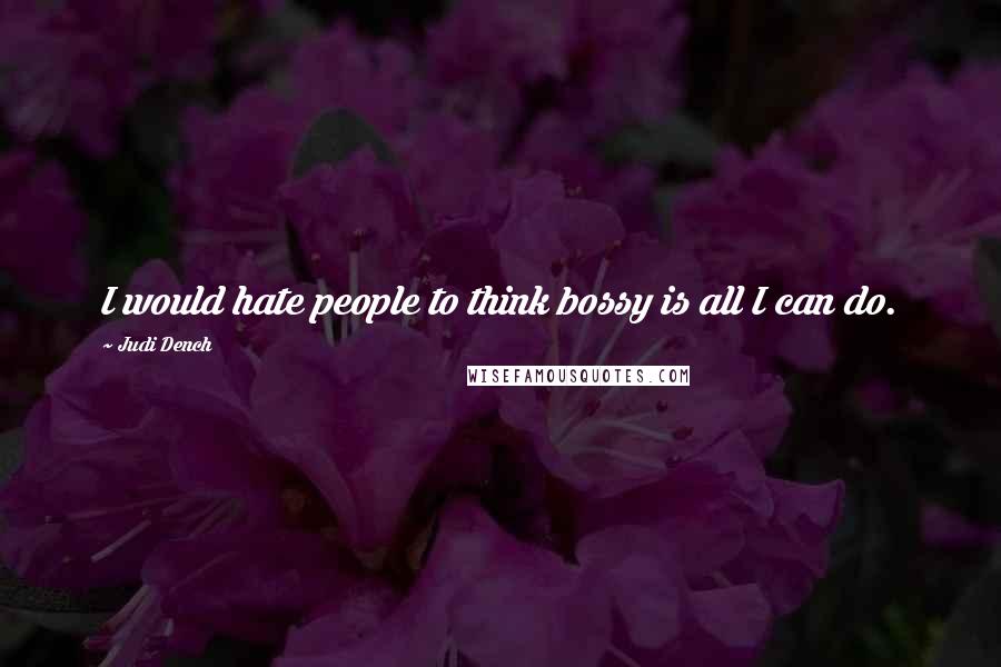 Judi Dench Quotes: I would hate people to think bossy is all I can do.