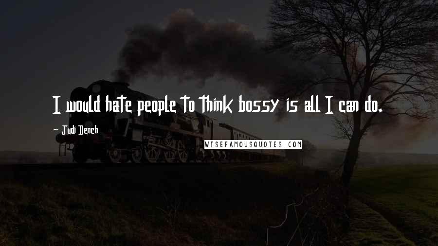 Judi Dench Quotes: I would hate people to think bossy is all I can do.