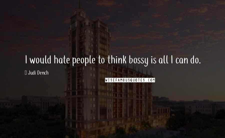 Judi Dench Quotes: I would hate people to think bossy is all I can do.