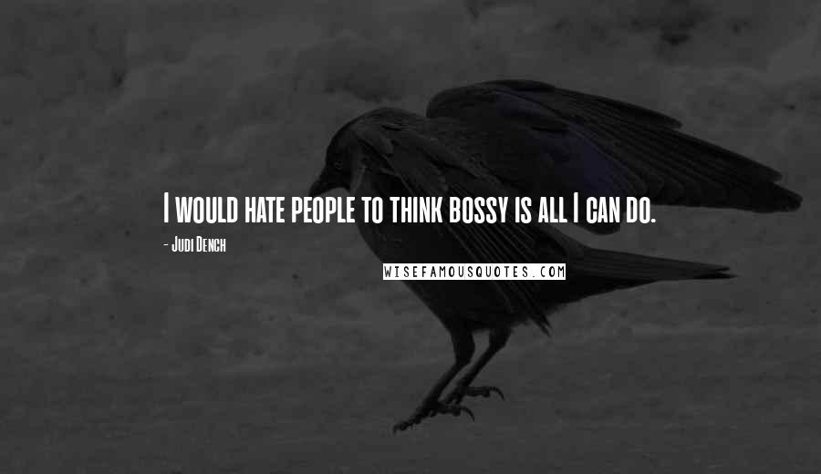 Judi Dench Quotes: I would hate people to think bossy is all I can do.