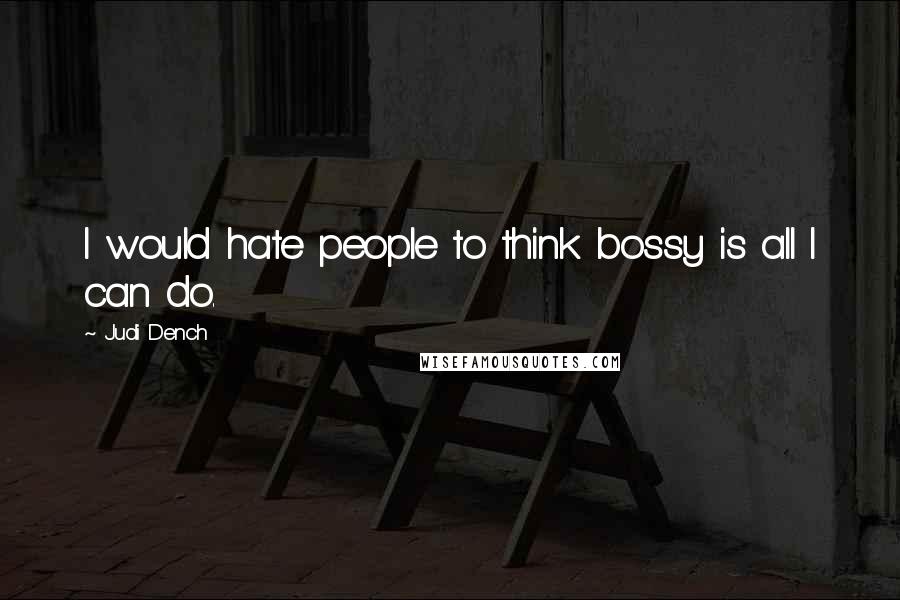 Judi Dench Quotes: I would hate people to think bossy is all I can do.