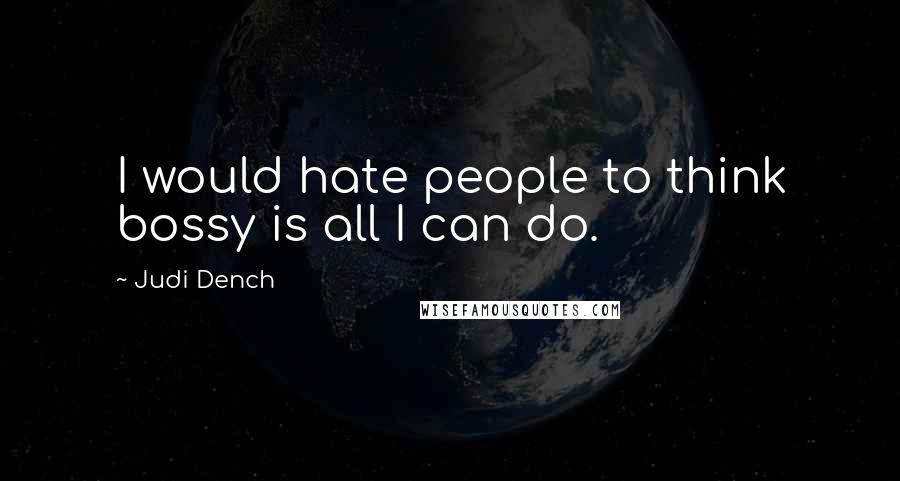 Judi Dench Quotes: I would hate people to think bossy is all I can do.