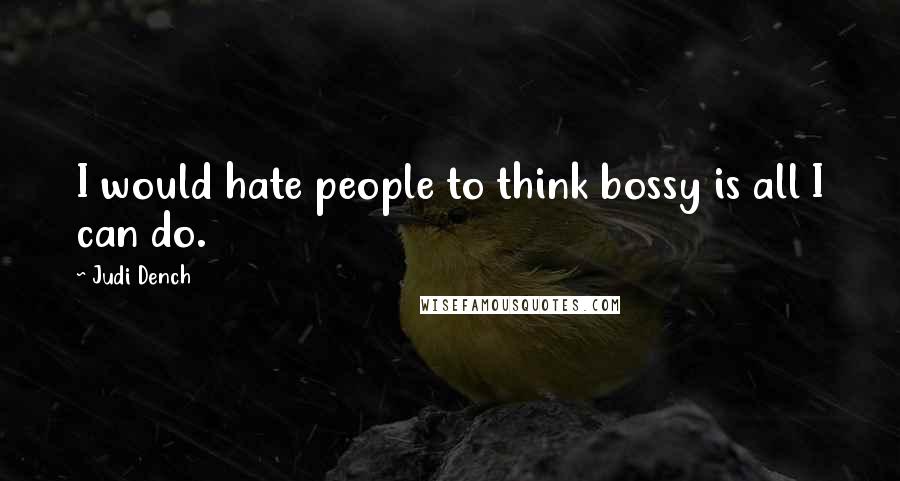 Judi Dench Quotes: I would hate people to think bossy is all I can do.