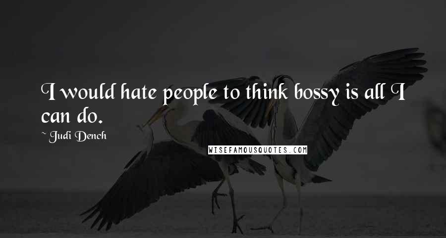 Judi Dench Quotes: I would hate people to think bossy is all I can do.