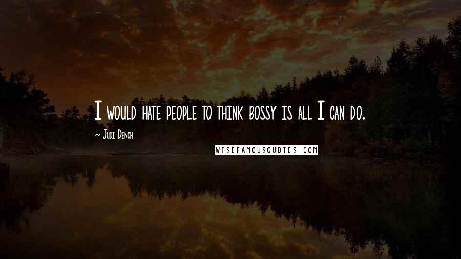 Judi Dench Quotes: I would hate people to think bossy is all I can do.