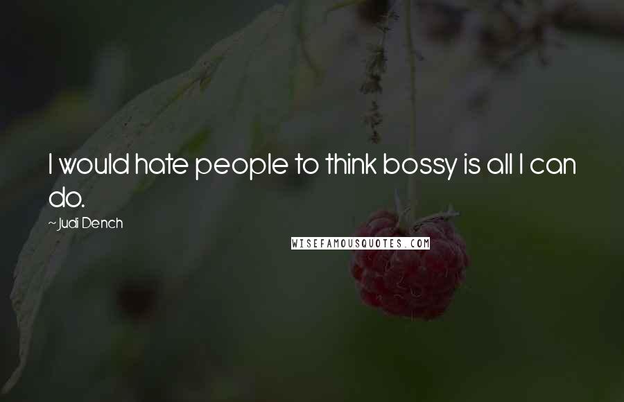 Judi Dench Quotes: I would hate people to think bossy is all I can do.