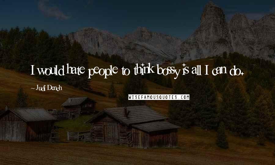 Judi Dench Quotes: I would hate people to think bossy is all I can do.