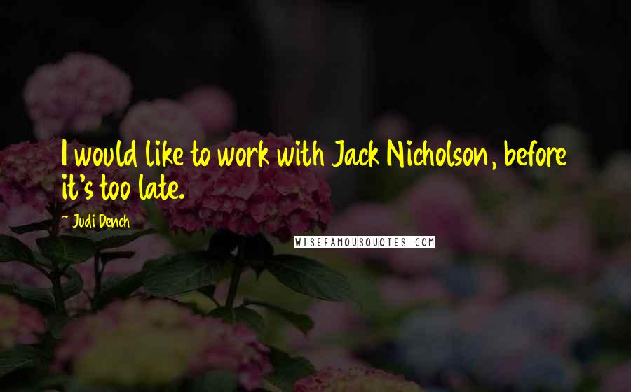 Judi Dench Quotes: I would like to work with Jack Nicholson, before it's too late.