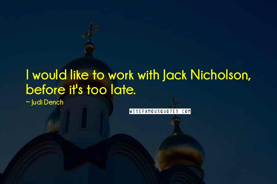 Judi Dench Quotes: I would like to work with Jack Nicholson, before it's too late.