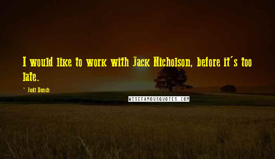 Judi Dench Quotes: I would like to work with Jack Nicholson, before it's too late.