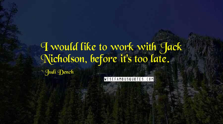 Judi Dench Quotes: I would like to work with Jack Nicholson, before it's too late.