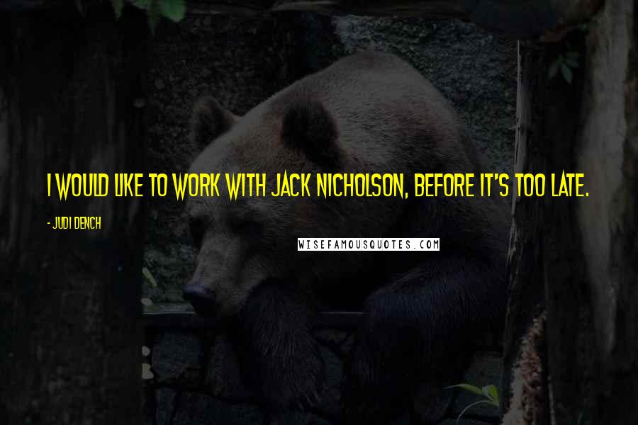 Judi Dench Quotes: I would like to work with Jack Nicholson, before it's too late.