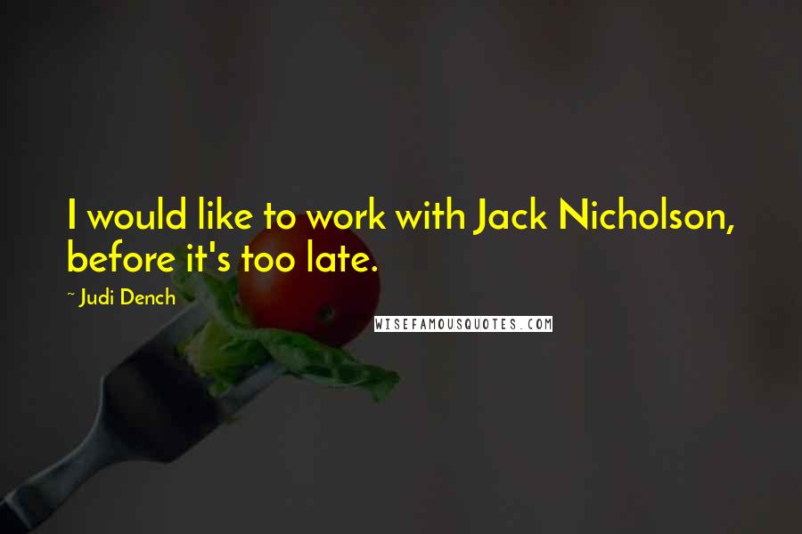 Judi Dench Quotes: I would like to work with Jack Nicholson, before it's too late.