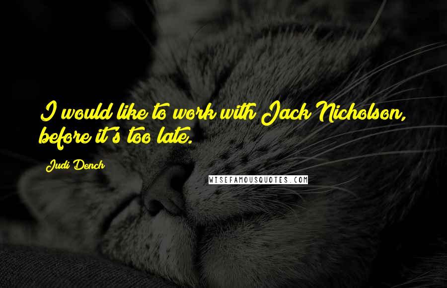 Judi Dench Quotes: I would like to work with Jack Nicholson, before it's too late.