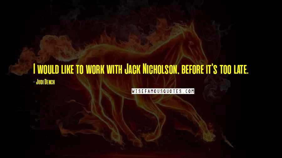 Judi Dench Quotes: I would like to work with Jack Nicholson, before it's too late.