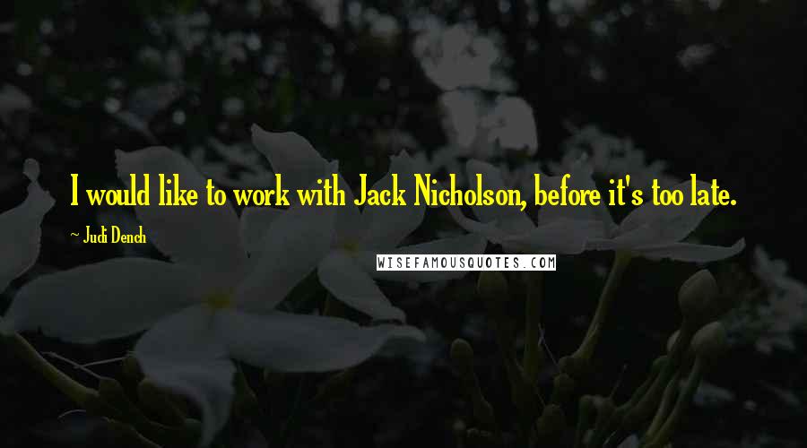 Judi Dench Quotes: I would like to work with Jack Nicholson, before it's too late.