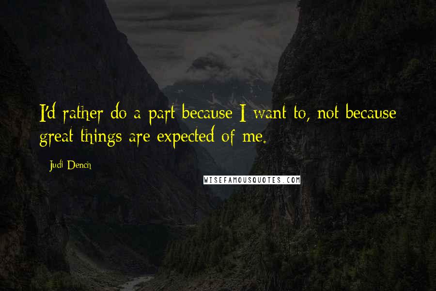 Judi Dench Quotes: I'd rather do a part because I want to, not because great things are expected of me.