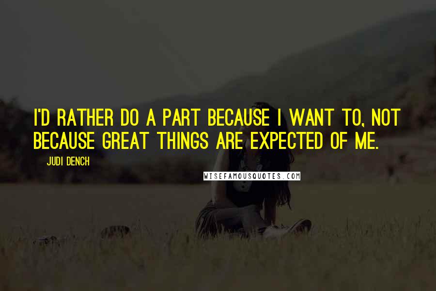 Judi Dench Quotes: I'd rather do a part because I want to, not because great things are expected of me.