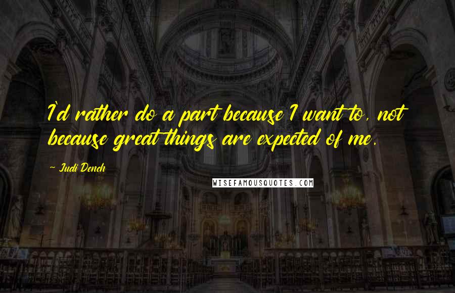 Judi Dench Quotes: I'd rather do a part because I want to, not because great things are expected of me.