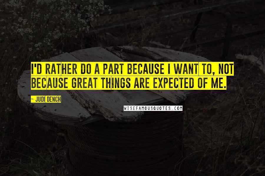 Judi Dench Quotes: I'd rather do a part because I want to, not because great things are expected of me.