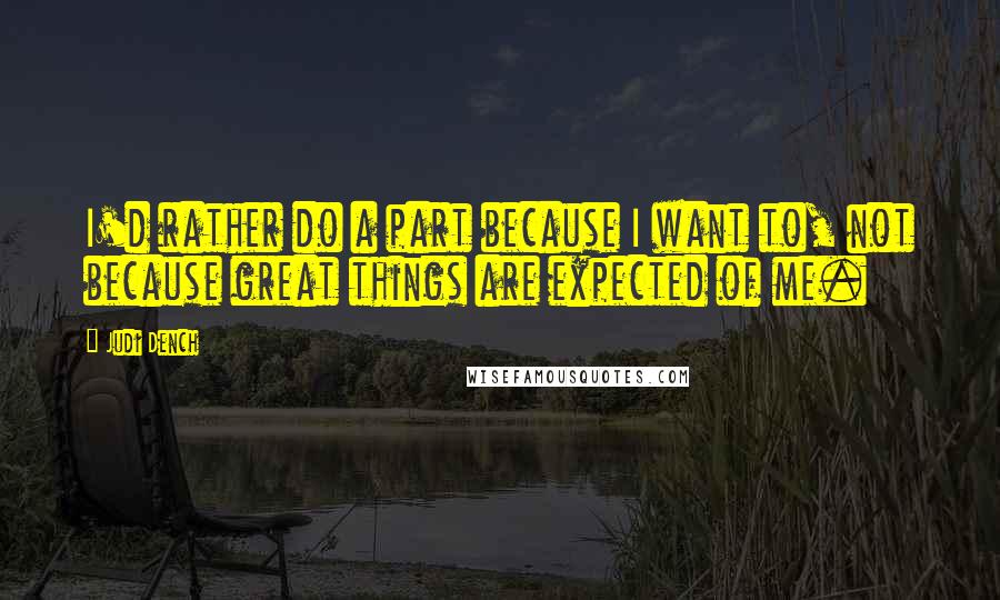 Judi Dench Quotes: I'd rather do a part because I want to, not because great things are expected of me.