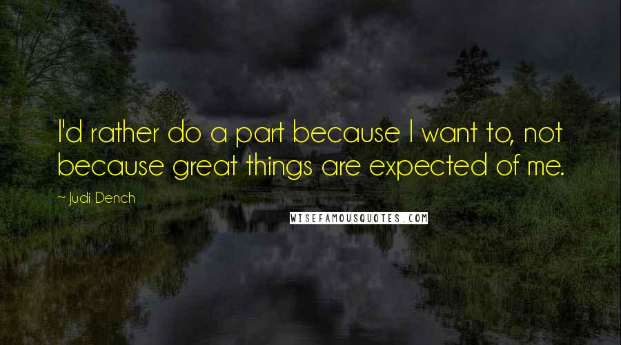 Judi Dench Quotes: I'd rather do a part because I want to, not because great things are expected of me.