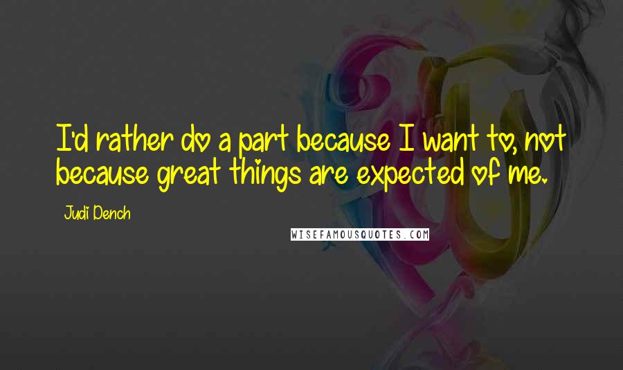 Judi Dench Quotes: I'd rather do a part because I want to, not because great things are expected of me.