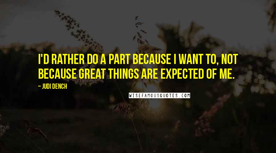 Judi Dench Quotes: I'd rather do a part because I want to, not because great things are expected of me.