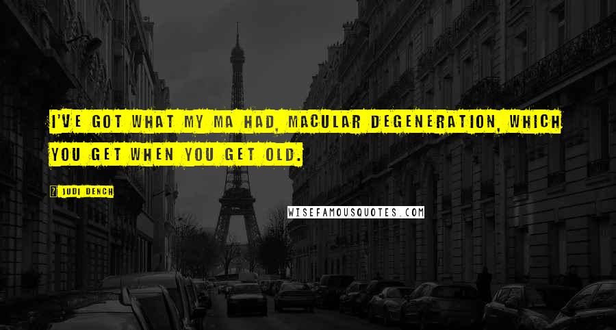 Judi Dench Quotes: I've got what my ma had, macular degeneration, which you get when you get old.