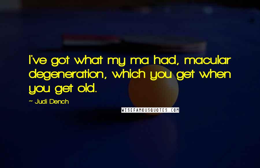 Judi Dench Quotes: I've got what my ma had, macular degeneration, which you get when you get old.