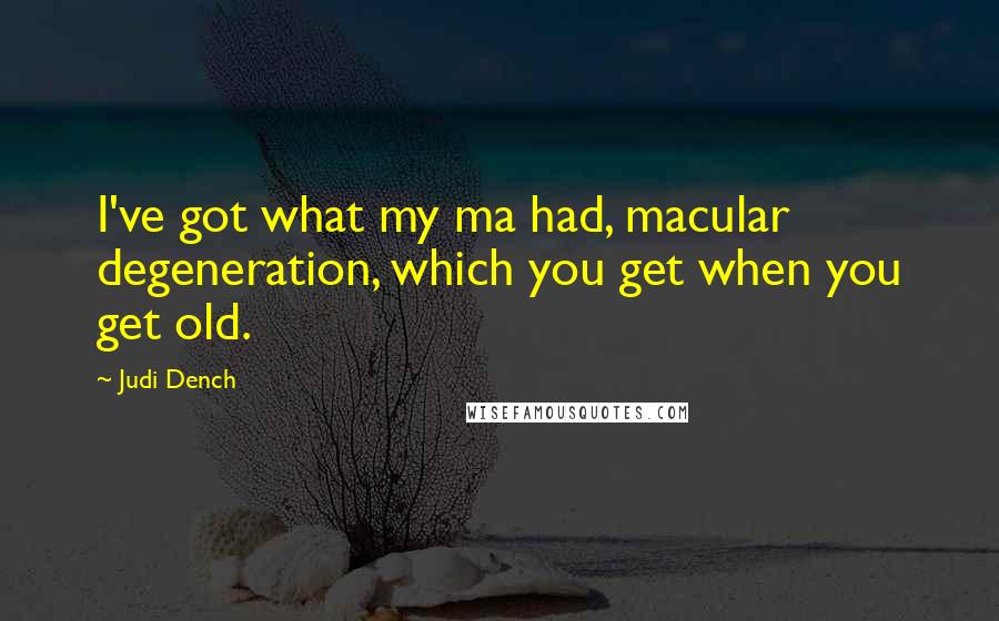 Judi Dench Quotes: I've got what my ma had, macular degeneration, which you get when you get old.