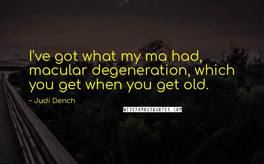 Judi Dench Quotes: I've got what my ma had, macular degeneration, which you get when you get old.