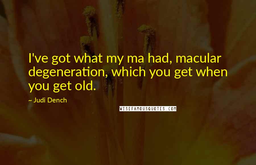 Judi Dench Quotes: I've got what my ma had, macular degeneration, which you get when you get old.