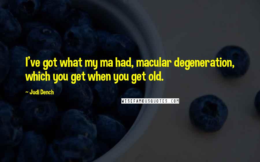 Judi Dench Quotes: I've got what my ma had, macular degeneration, which you get when you get old.