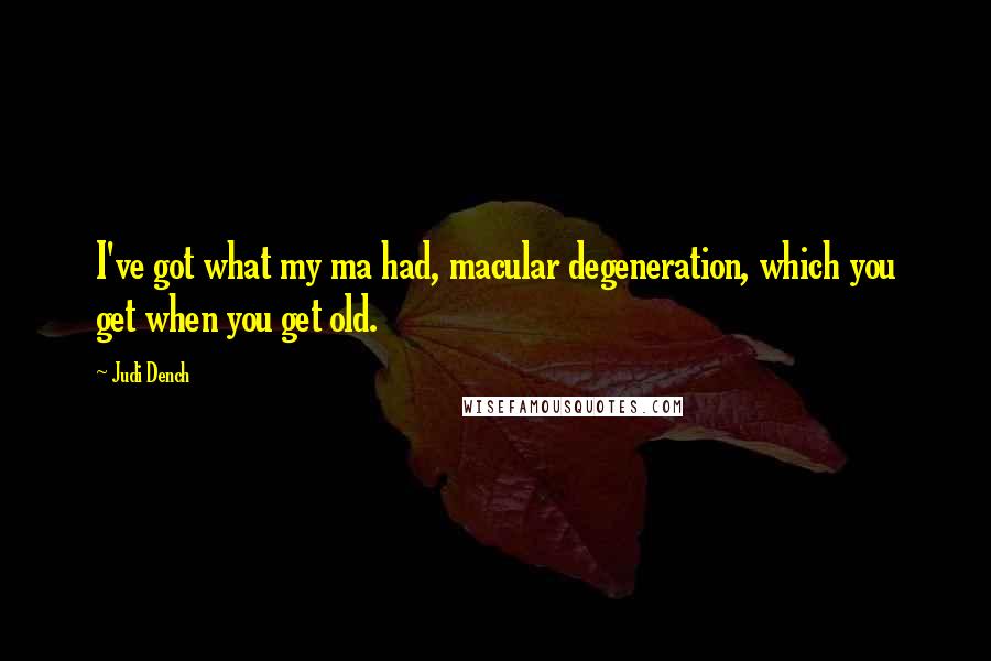 Judi Dench Quotes: I've got what my ma had, macular degeneration, which you get when you get old.